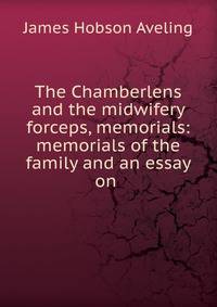 The Chamberlens and the midwifery forceps, memorials: memorials of the family and an essay on .