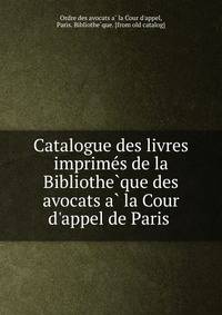 Catalogue des livres imprime?s de la Bibliothe?que des avocats a? la Cour d'appel de Paris