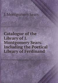Catalogue of the Library of J. Montgomery Sears: Including the Poetical Library of Ferdinand .