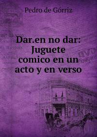 Dar.en no dar: Juguete comico en un acto y en verso