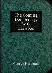 The Coming Democracy: By G. Harwood