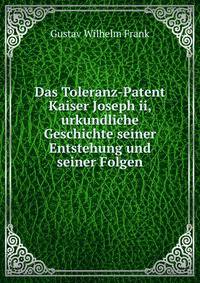 Das Toleranz-Patent Kaiser Joseph ii, urkundliche Geschichte seiner Entstehung und seiner Folgen