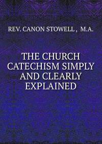 THE CHURCH CATECHISM SIMPLY AND CLEARLY EXPLAINED