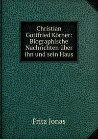 Christian Gottfried K?rner: Biographische Nachrichten ?ber ihn und sein Haus