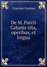 De M. Porcii Catonis vita, operibus, et lingua