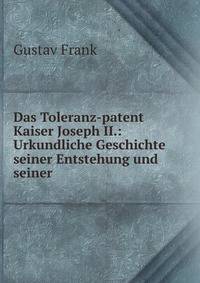 Das Toleranz-patent Kaiser Joseph II.: Urkundliche Geschichte seiner Entstehung und seiner .