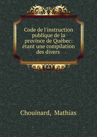 Code de l'instruction publique de la province de Qu?bec: ?tant une compilation des divers .