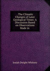 . The Climatic Changes of Later Geological Times: A Discussion Based on Observations Made in .