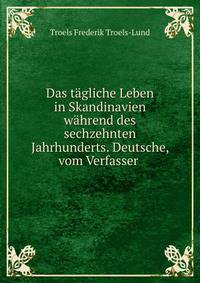 Das t?gliche Leben in Skandinavien w?hrend des sechzehnten Jahrhunderts. Deutsche, vom Verfasser .