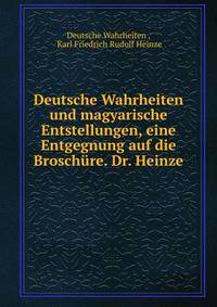 Deutsche Wahrheiten und magyarische Entstellungen, eine Entgegnung auf die Brosch?re. Dr. Heinze .