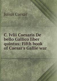 C. Ivlii Caesaris De bello Gallico liber quintus: Fifth book of Caesar's Gallie war