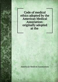 Code of medical ethics adopted by the American Medical Association: originally adopted at the .