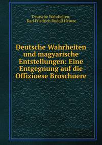 Deutsche Wahrheiten und magyarische Entstellungen: Eine Entgegnung auf die Offizioese Broschuere .