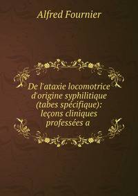 De l'ataxie locomotrice d'origine syphilitique (tabes sp?cifique): le?ons cliniques profess?es a .