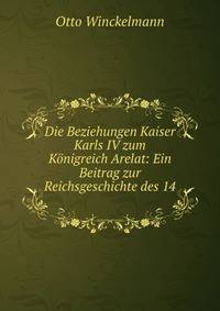 Die Beziehungen Kaiser Karls IV zum K?nigreich Arelat: Ein Beitrag zur Reichsgeschichte des 14 .