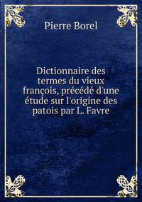 Dictionnaire des termes du vieux fran?ois, pr?c?d? d'une ?tude sur l'origine des patois par L. Favre