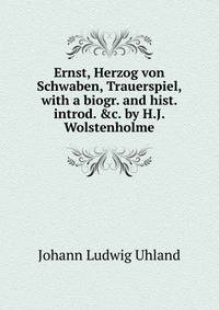 Ernst, Herzog von Schwaben, Trauerspiel, with a biogr. and hist. introd. &amp;c. by H.J. Wolstenholme