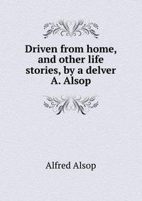 Driven from home, and other life stories, by a delver A. Alsop.