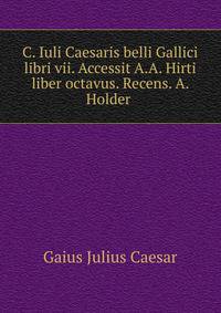C. Iuli Caesaris belli Gallici libri vii. Accessit A.A. Hirti liber octavus. Recens. A. Holder .