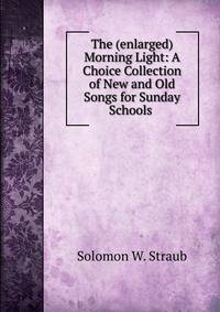 The (enlarged) Morning Light: A Choice Collection of New and Old Songs for Sunday Schools .