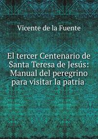 El tercer Centenario de Santa Teresa de Jes?s: Manual del peregrino para visitar la patria .