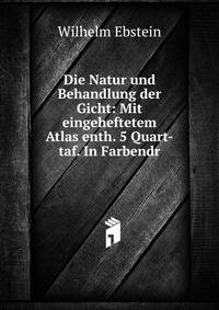 Die Natur und Behandlung der Gicht: Mit eingeheftetem Atlas enth. 5 Quart-taf. In Farbendr.