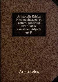 Aristotelis Ethica Nicomachea, ed. et comm. continuo instruxit G. Ramsauer. Adjecta est F .