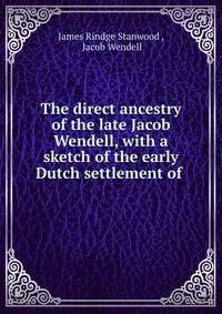 The direct ancestry of the late Jacob Wendell, with a sketch of the early Dutch settlement of .