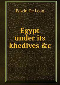 Egypt under its khedives &amp;c