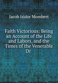 Faith Victorious: Being an Account of the Life and Labors, and the Times of the Venerable Dr .