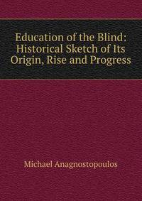 Education of the Blind: Historical Sketch of Its Origin, Rise and Progress