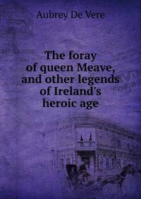 The foray of queen Meave, and other legends of Ireland's heroic age