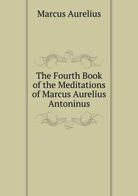 The Fourth Book of the Meditations of Marcus Aurelius Antoninus