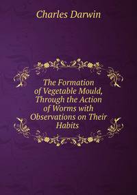 The Formation of Vegetable Mould, Through the Action of Worms with Observations on Their Habits .