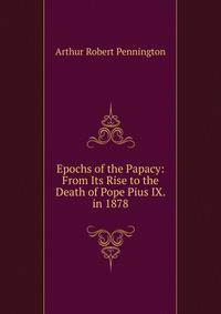 Epochs of the Papacy: From Its Rise to the Death of Pope Pius IX. in 1878
