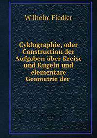 Cyklographie, oder Construction der Aufgaben ?ber Kreise und Kugeln und elementare Geometrie der .