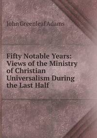 Fifty Notable Years: Views of the Ministry of Christian Universalism During the Last Half .