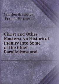 Christ and Other Masters: An Historical Inquiry Into Some of the Chief Parallelisms and .