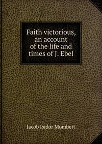 Faith victorious, an account of the life and times of J. Ebel