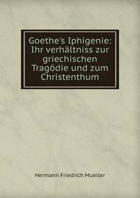 Goethe's Iphigenie: Ihr verh?ltniss zur griechischen Trag?die und zum Christenthum
