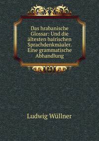 Das hrabanische Glossar: Und die ?ltesten bairischen Sprachdenkm?aler. Eine grammatische Abhandlung