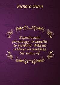 Experimental physiology, its benefits to mankind. With an address on unveiling the statue of .