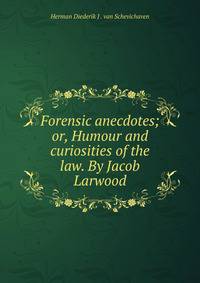 Forensic anecdotes; or, Humour and curiosities of the law. By Jacob Larwood