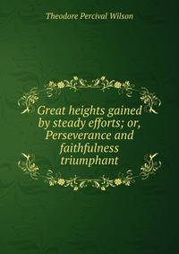 Great heights gained by steady efforts; or, Perseverance and faithfulness triumphant
