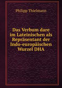 Das Verbum dare im Lateinischen als Reprasentant der Indo-europaischen Wurzel DHA.