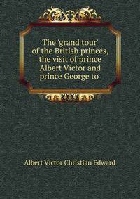 The 'grand tour' of the British princes, the visit of prince Albert Victor and prince George to .