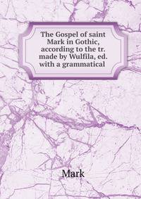 The Gospel of saint Mark in Gothic, according to the tr. made by Wulfila, ed. with a grammatical .