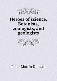 Heroes of science. Botanists, zoologists, and geologists