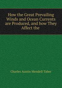 How the Great Prevailing Winds and Ocean Currents are Produced, and how They Affect the .