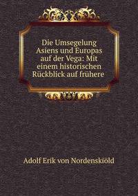 Die Umsegelung Asiens und Europas auf der Vega: Mit einem historischen R?ckblick auf fr?here .